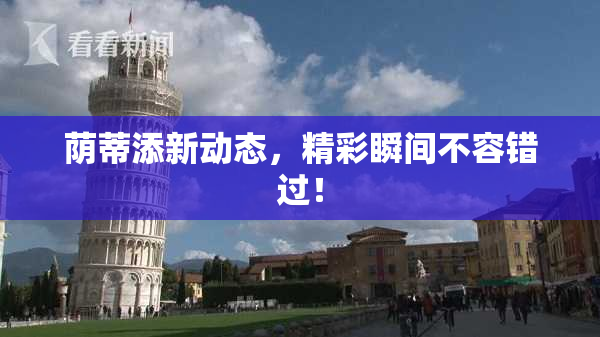 荫蒂添新动态，精彩瞬间不容错过！