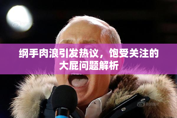 纲手肉浪引发热议，饱受关注的大屁问题解析