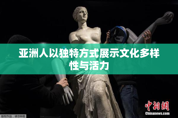 亚洲人以独特方式展示文化多样性与活力