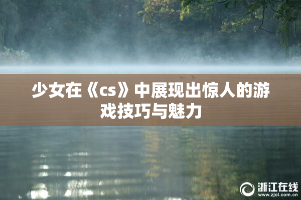 少女在《cs》中展现出惊人的游戏技巧与魅力