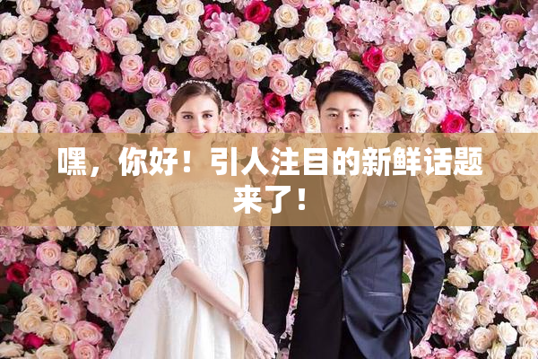 嘿，你好！引人注目的新鲜话题来了！