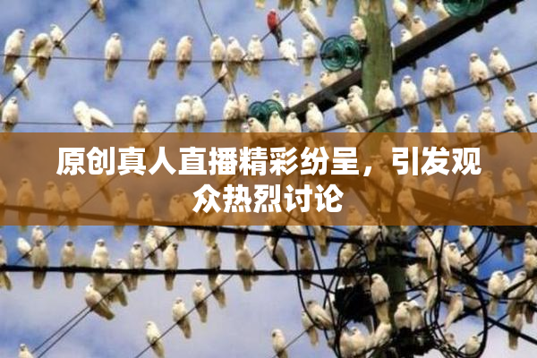 原创真人直播精彩纷呈，引发观众热烈讨论