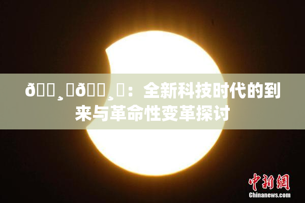 🌸‌🌸‌：全新科技时代的到来与革命性变革探讨