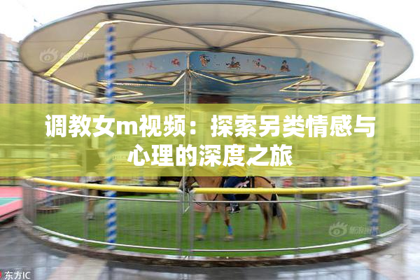 调教女m视频：探索另类情感与心理的深度之旅