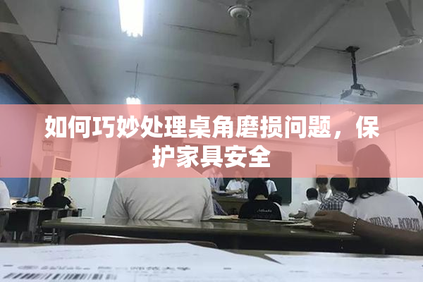 如何巧妙处理桌角磨损问题，保护家具安全