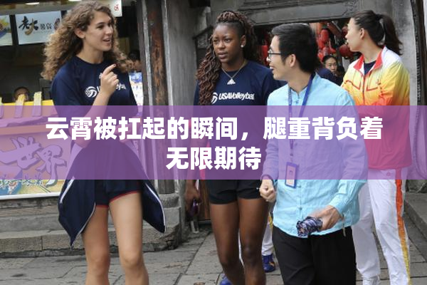 云霄被扛起的瞬间，腿重背负着无限期待