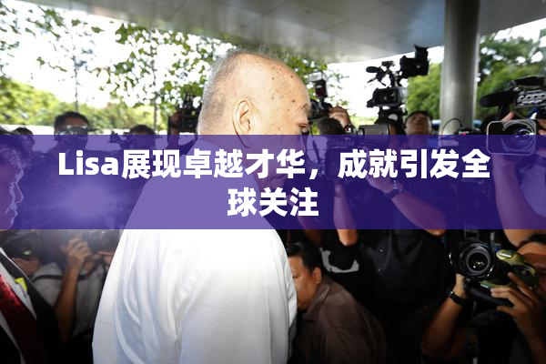 Lisa展现卓越才华，成就引发全球关注