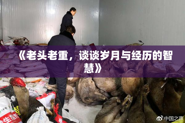 《老头老重，谈谈岁月与经历的智慧》