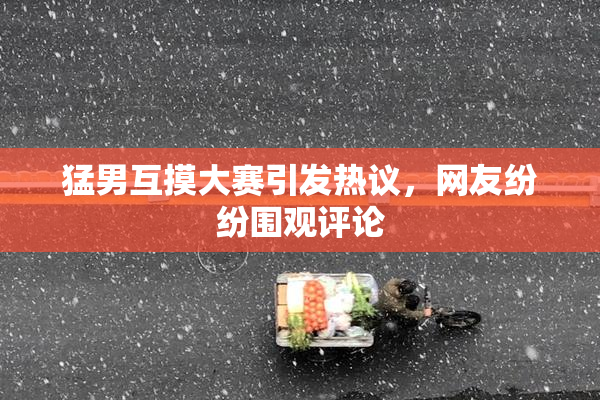 猛男互摸大赛引发热议，网友纷纷围观评论