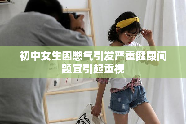 初中女生因憋气引发严重健康问题宜引起重视