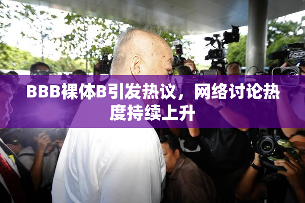 BBB裸体B引发热议，网络讨论热度持续上升