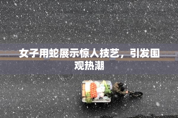 女子用蛇展示惊人技艺，引发围观热潮