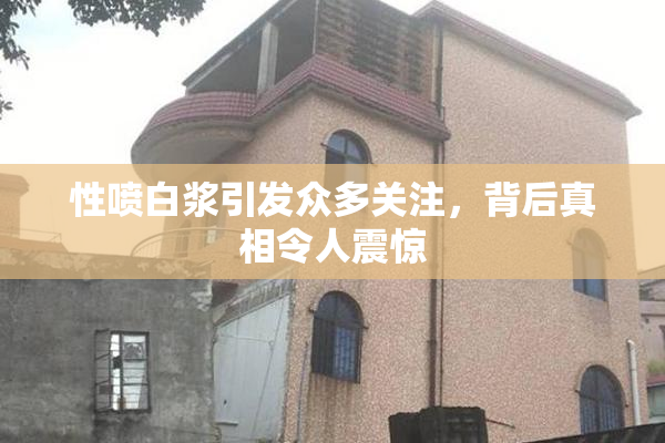 性喷白浆引发众多关注，背后真相令人震惊