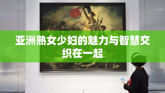 亚洲熟女少妇的魅力与智慧交织在一起