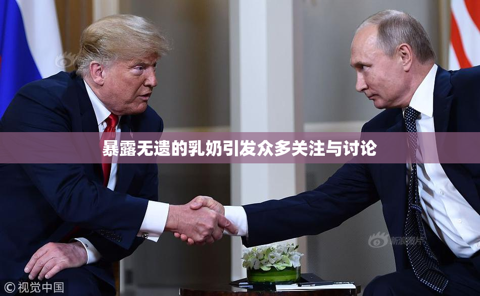 暴露无遗的乳奶引发众多关注与讨论