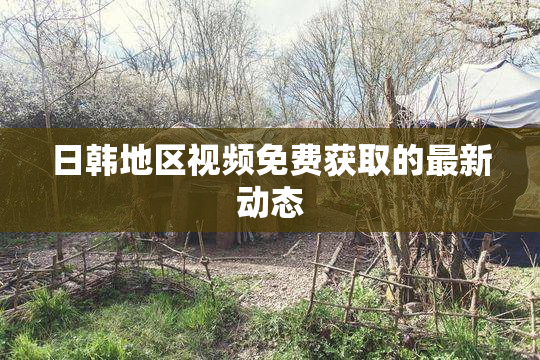 日韩地区视频免费获取的最新动态