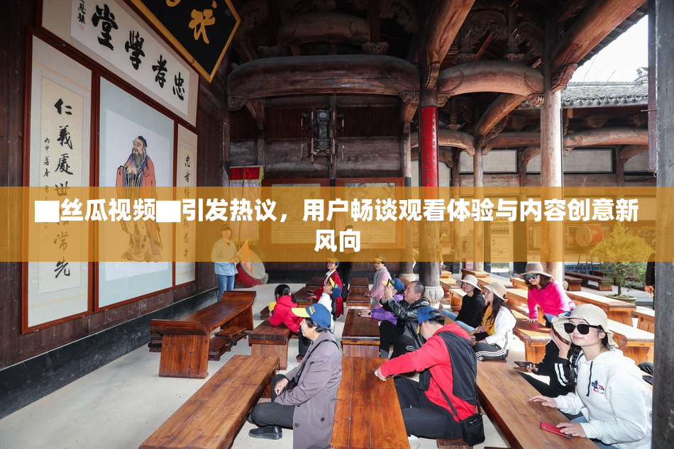▇丝瓜视频▇引发热议，用户畅谈观看体验与内容创意新风向
