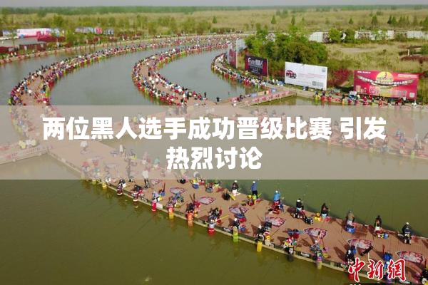 两位黑人选手成功晋级比赛 引发热烈讨论