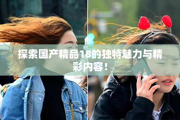 探索国产精品18的独特魅力与精彩内容！