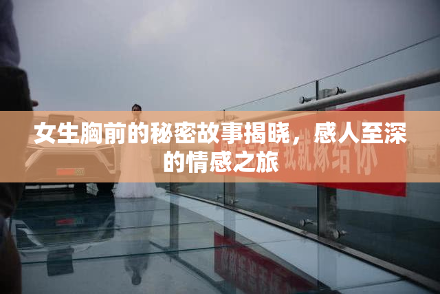 女生胸前的秘密故事揭晓，感人至深的情感之旅