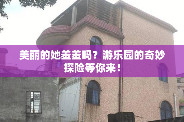 美丽的她羞羞吗？游乐园的奇妙探险等你来！