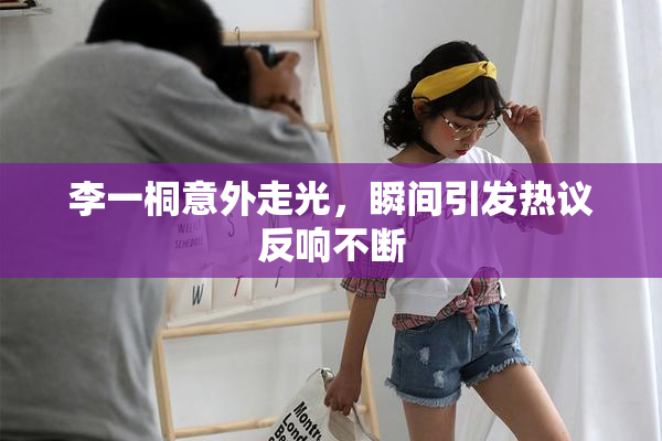 李一桐意外走光，瞬间引发热议反响不断