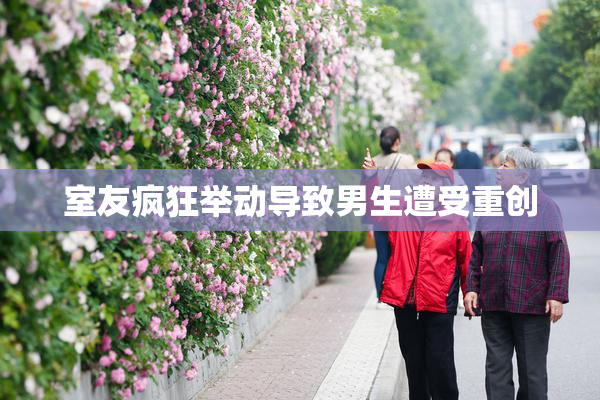 室友疯狂举动导致男生遭受重创