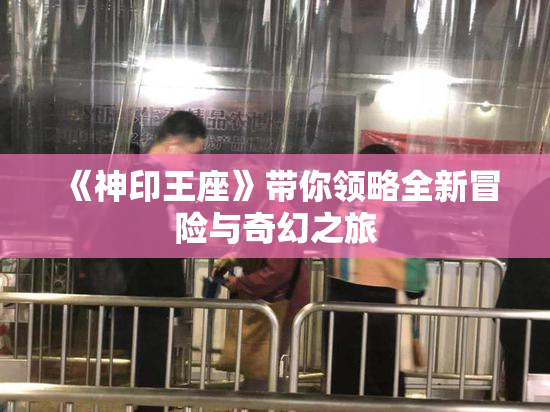《神印王座》带你领略全新冒险与奇幻之旅
