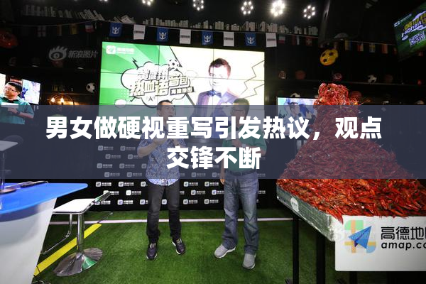 男女做硬视重写引发热议，观点交锋不断