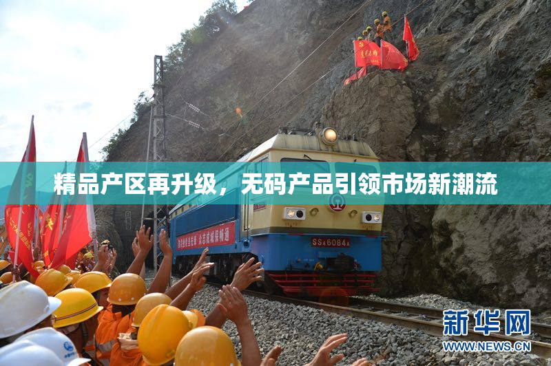 精品产区再升级，无码产品引领市场新潮流
