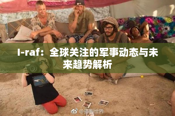 I-raf：全球关注的军事动态与未来趋势解析