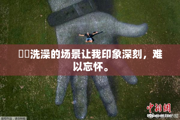 妺妺洗澡的场景让我印象深刻，难以忘怀。