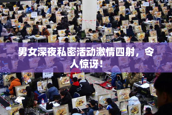 男女深夜私密活动激情四射，令人惊讶！