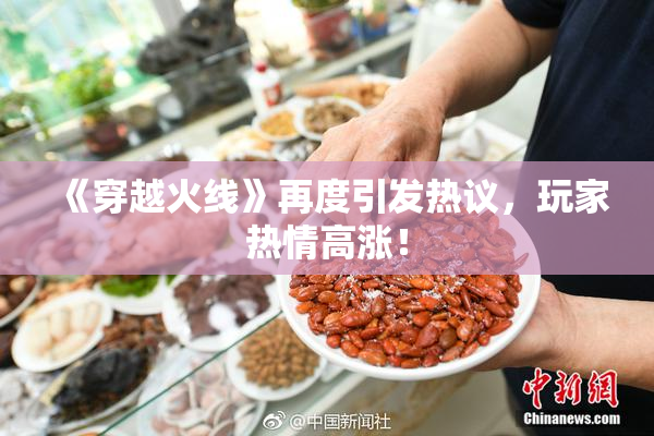 《穿越火线》再度引发热议，玩家热情高涨！