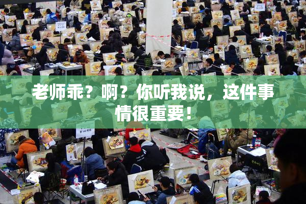 老师乖？啊？你听我说，这件事情很重要！