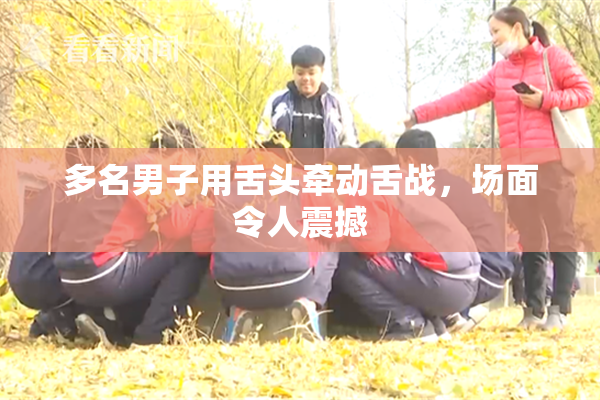 多名男子用舌头牵动舌战，场面令人震撼