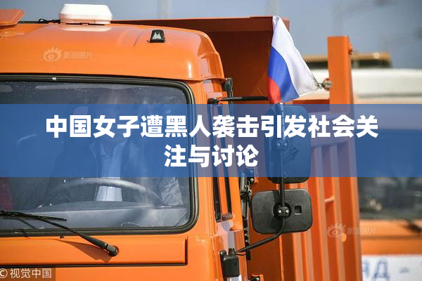 中国女子遭黑人袭击引发社会关注与讨论