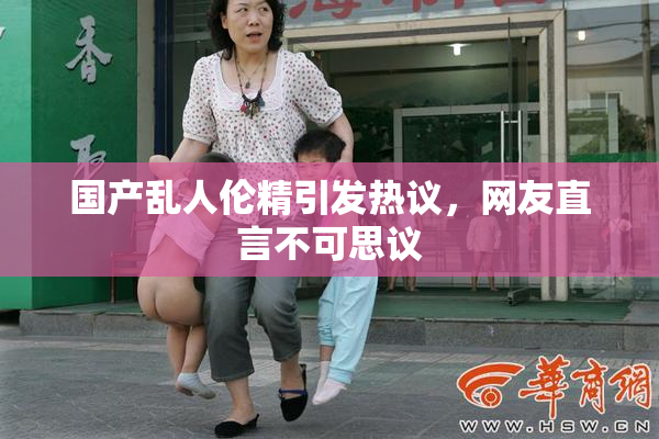 国产乱人伦精引发热议，网友直言不可思议