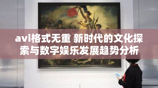 avi格式无重 新时代的文化探索与数字娱乐发展趋势分析