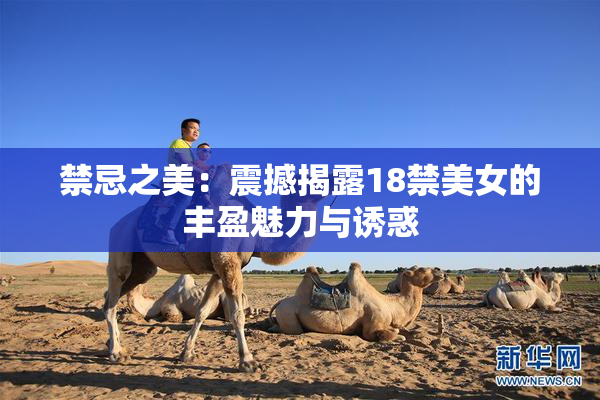 禁忌之美：震撼揭露18禁美女的丰盈魅力与诱惑