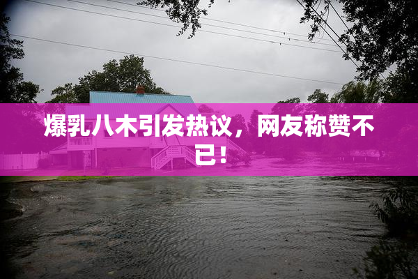 爆乳八木引发热议，网友称赞不已！
