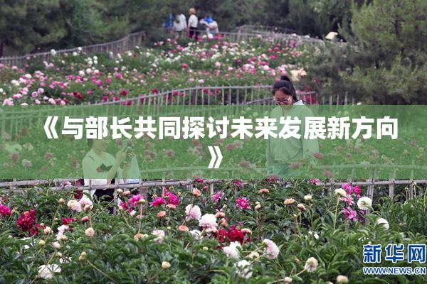 《与部长共同探讨未来发展新方向》