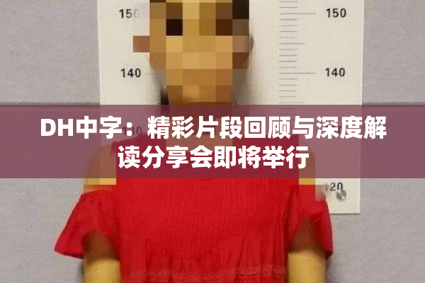DH中字：精彩片段回顾与深度解读分享会即将举行