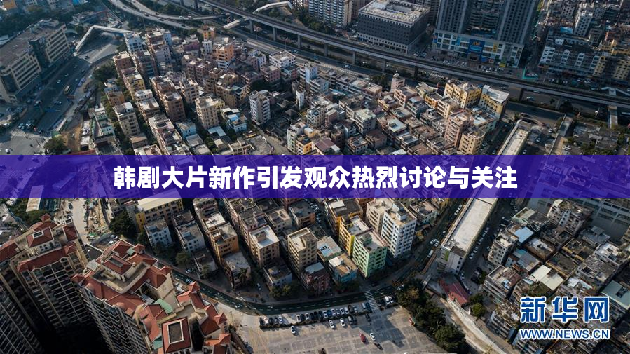 韩剧大片新作引发观众热烈讨论与关注