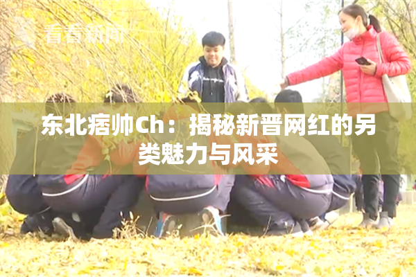 东北痞帅Ch：揭秘新晋网红的另类魅力与风采