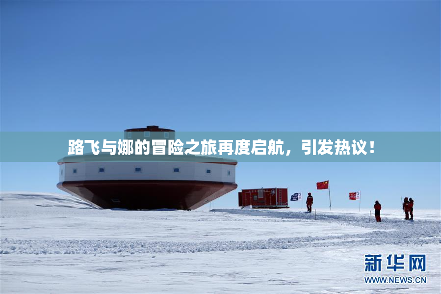 路飞与娜的冒险之旅再度启航，引发热议！