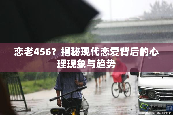 恋老456？揭秘现代恋爱背后的心理现象与趋势