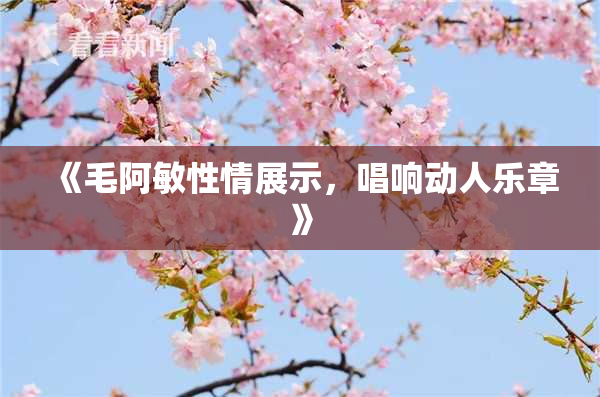 《毛阿敏性情展示，唱响动人乐章》
