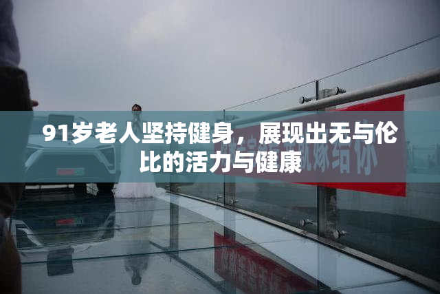 91岁老人坚持健身，展现出无与伦比的活力与健康