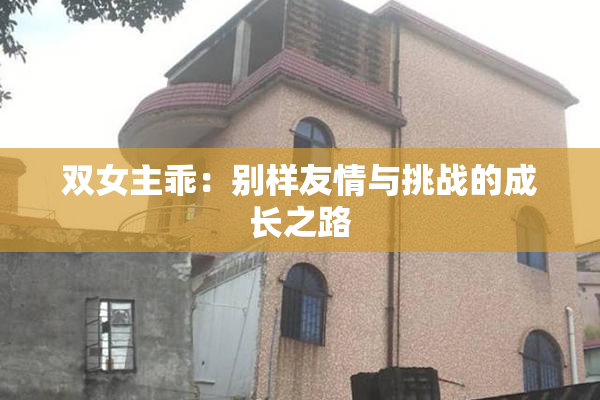 双女主乖：别样友情与挑战的成长之路